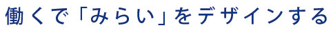 働くで「みらい」をデザインする