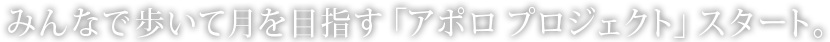 みんなで歩いて月を目指す「アポロ プロジェクト」スタート。