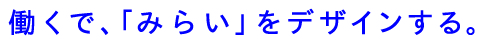 働くで、「みらい」をデザインする。